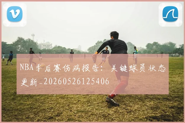 NBA季后赛伤病报告:关键球员状态更新_20260526125406