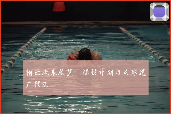 梅西未来展望：退役计划与足球遗产预测
