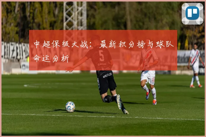 中超保级大战：最新积分榜与球队命运分析