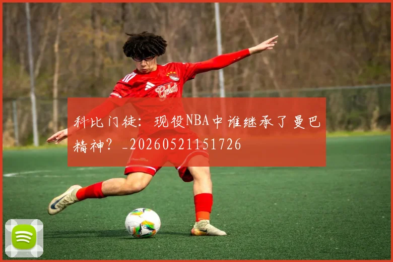 科比门徒：现役NBA中谁继承了曼巴精神？_20260521151726