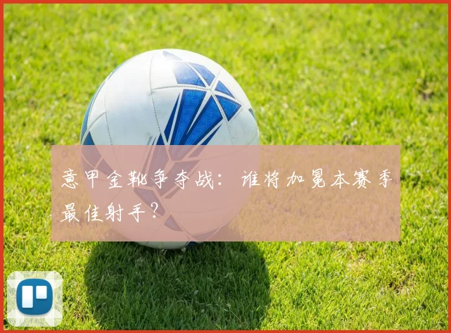 意甲金靴争夺战：谁将加冕本赛季最佳射手？