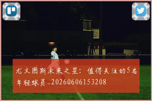 尤文图斯未来之星：值得关注的5名年轻球员_20260606153208