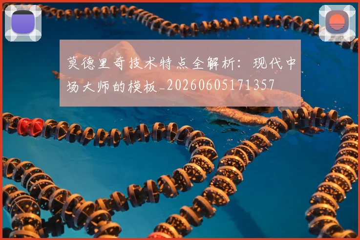 莫德里奇技术特点全解析：现代中场大师的模板_20260605171357
