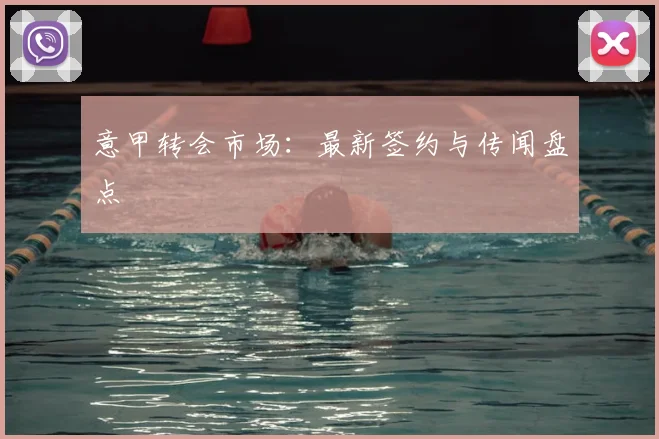 意甲转会市场：最新签约与传闻盘点