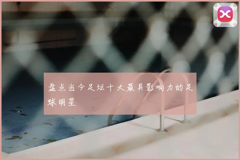 盘点当今足坛十大最具影响力的足球明星