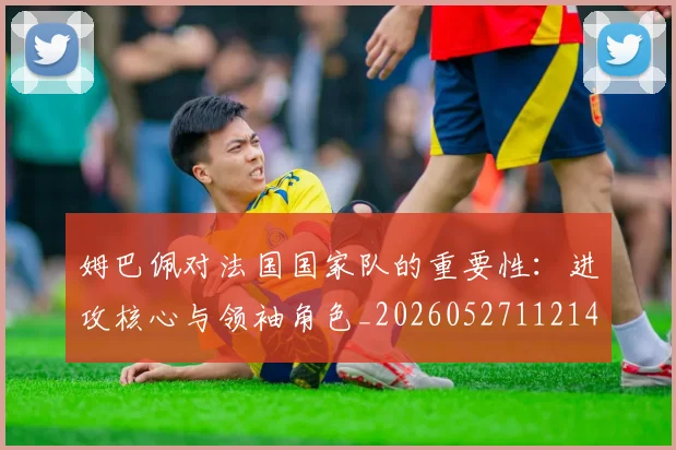 姆巴佩对法国国家队的重要性：进攻核心与领袖角色_20260527112143