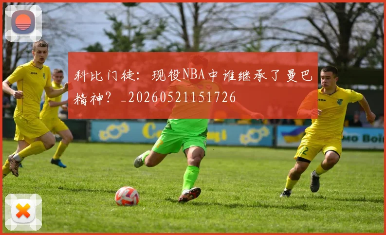 科比门徒：现役NBA中谁继承了曼巴精神？_20260521151726