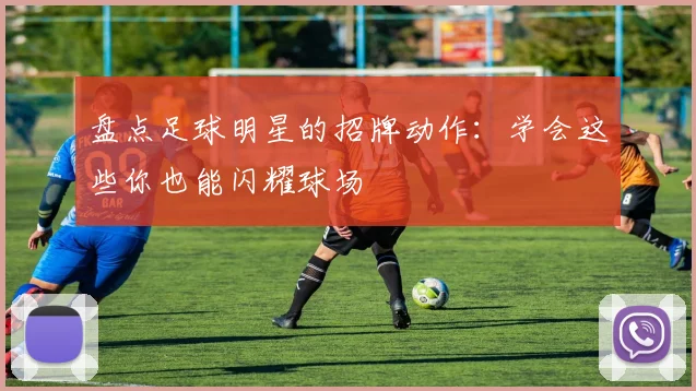 盘点足球明星的招牌动作：学会这些你也能闪耀球场