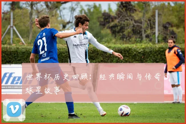 世界杯历史回顾：经典瞬间与传奇球星故事