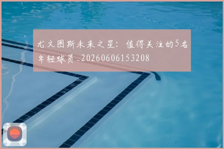 尤文图斯未来之星：值得关注的5名年轻球员_20260606153208