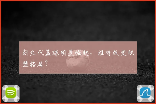 新生代篮球明星崛起，谁将改变联盟格局？