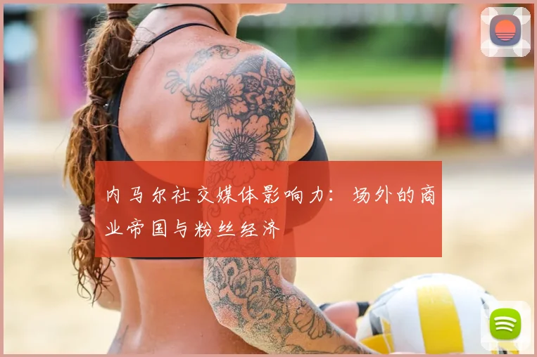 内马尔社交媒体影响力：场外的商业帝国与粉丝经济
