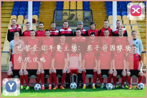 巴黎圣日耳曼主场：王子公园球场参观攻略