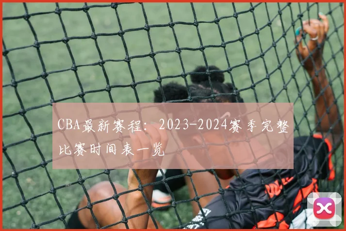 CBA最新赛程：2023-2024赛季完整比赛时间表一览