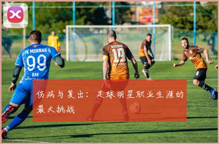 伤病与复出：足球明星职业生涯的最大挑战