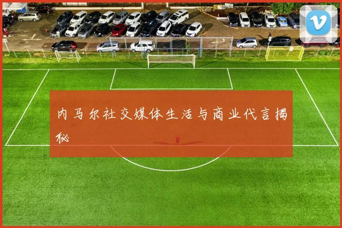 内马尔社交媒体生活与商业代言揭秘