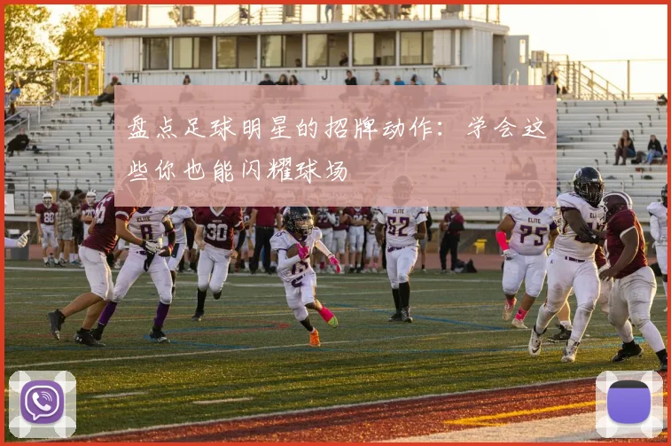 盘点足球明星的招牌动作：学会这些你也能闪耀球场