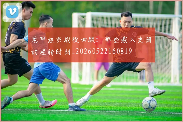 意甲经典战役回顾：那些载入史册的逆转时刻_20260522160819