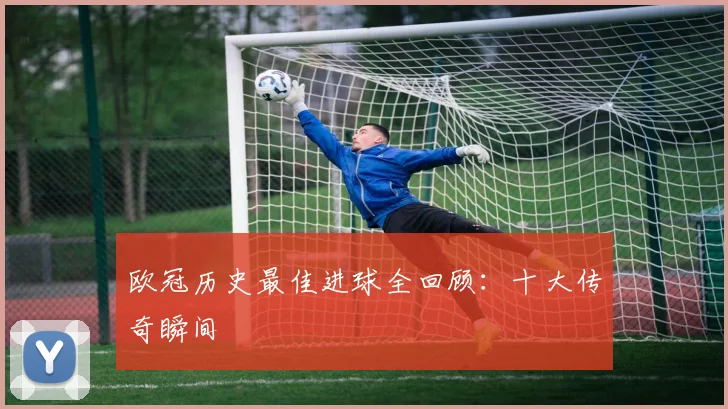 欧冠历史最佳进球全回顾：十大传奇瞬间