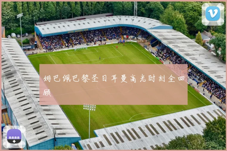 姆巴佩巴黎圣日耳曼高光时刻全回顾