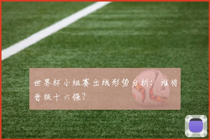 世界杯小组赛出线形势分析：谁将晋级十六强？